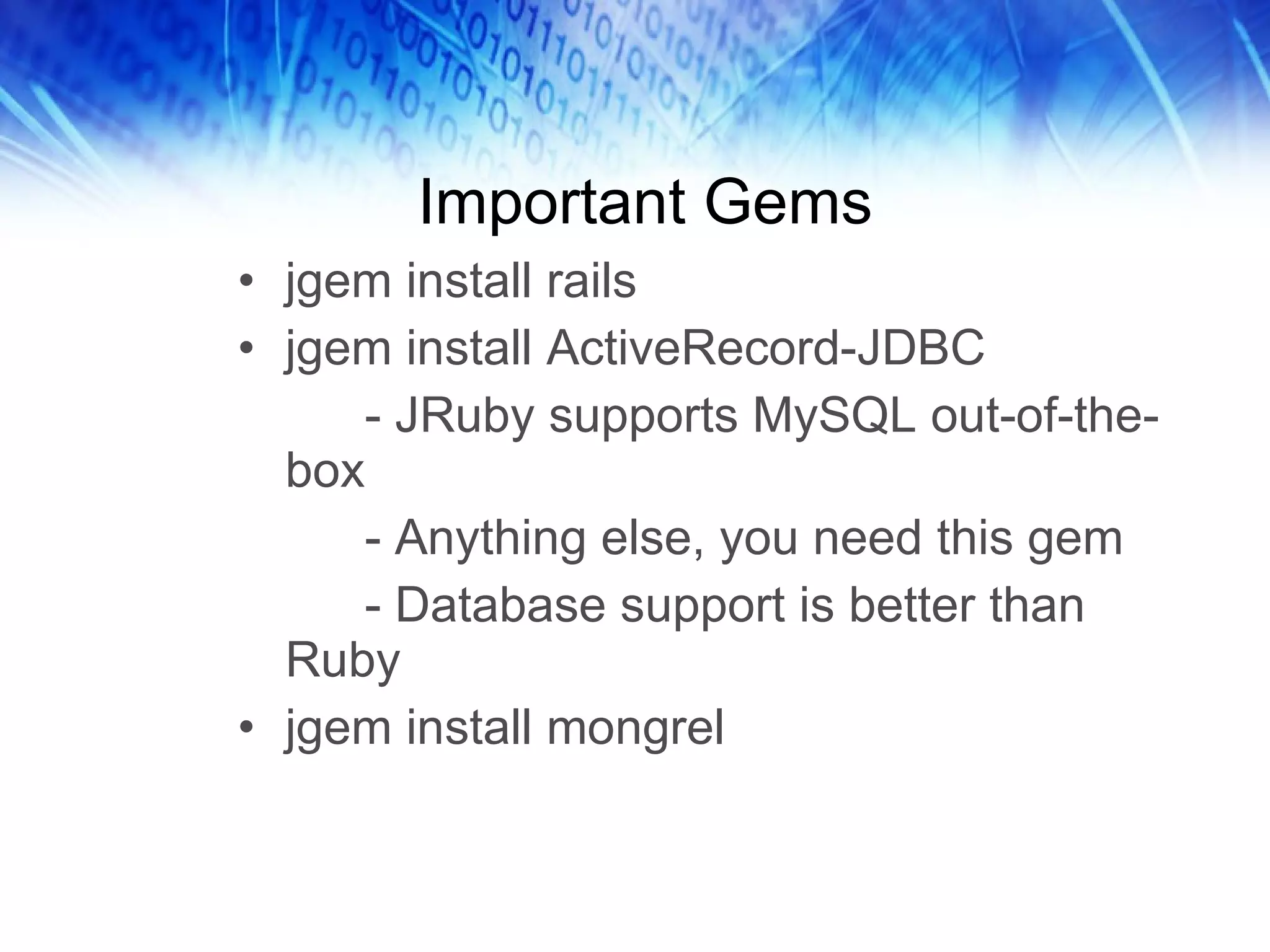 Important Gems jgem install rails jgem install ActiveRecord-JDBC - JRuby supports MySQL out-of-the-box - Anything else, you need this gem - Database support is better than Ruby jgem install mongrel 