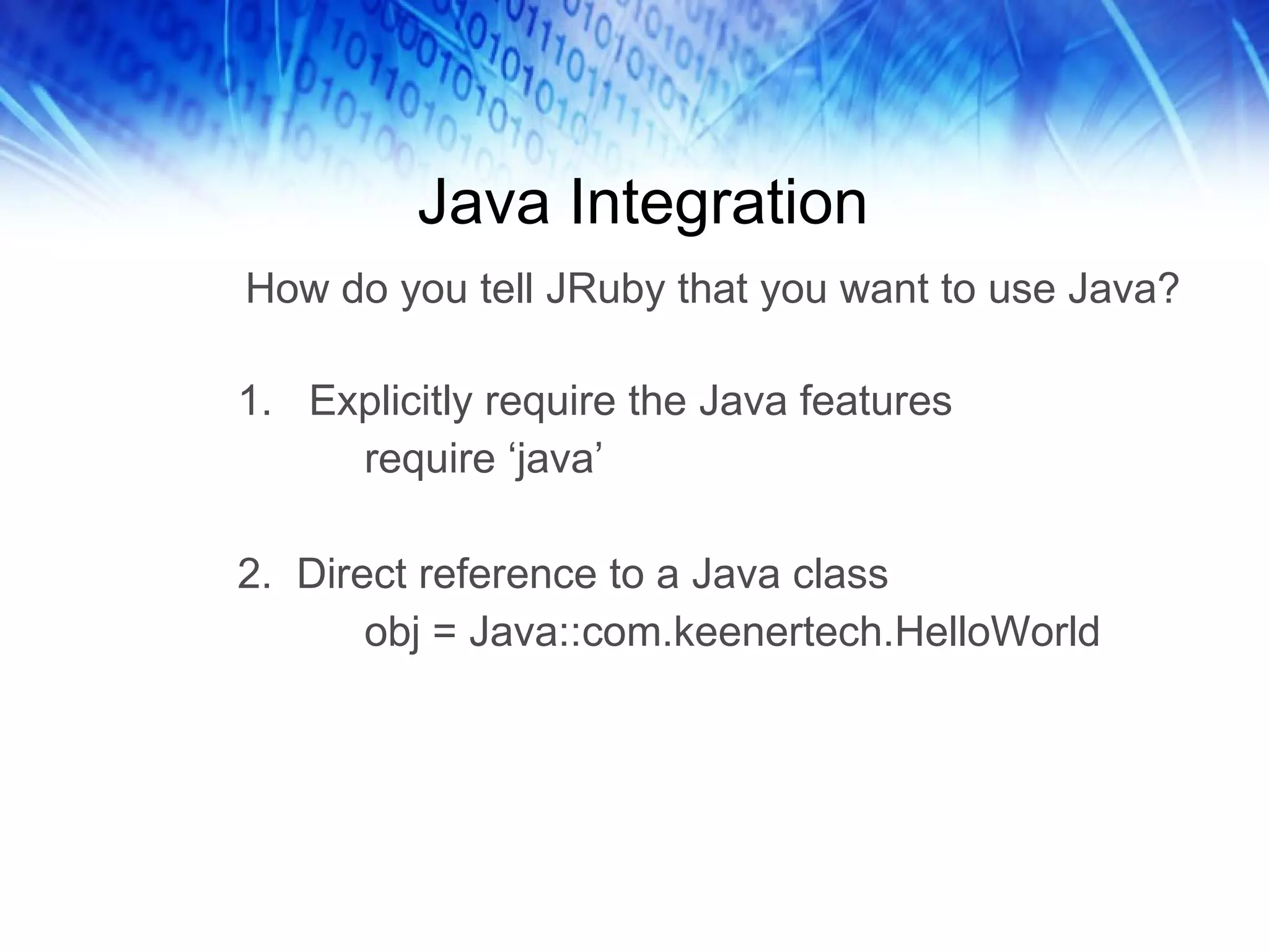 Java Integration Explicitly require the Java features require ‘java’ 2.  Direct reference to a Java class  obj = Java::com.keenertech.HelloWorld How do you tell JRuby that you want to use Java? 