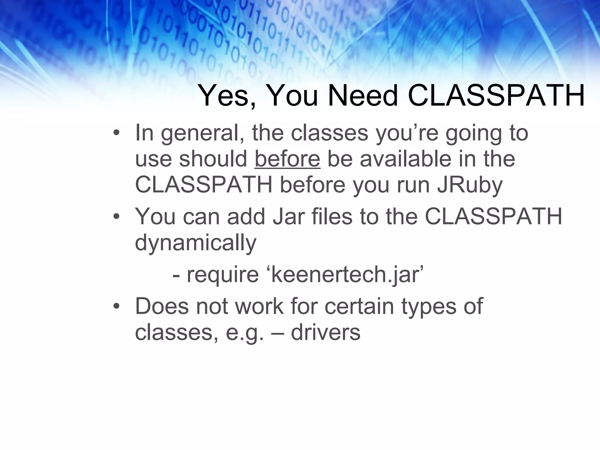 Yes, You Need CLASSPATH In general, the classes you’re going to use should  before  be available in the CLASSPATH before you run JRuby You can add Jar files to the CLASSPATH dynamically - require ‘keenertech.jar’ Does not work for certain types of classes, e.g. – drivers 