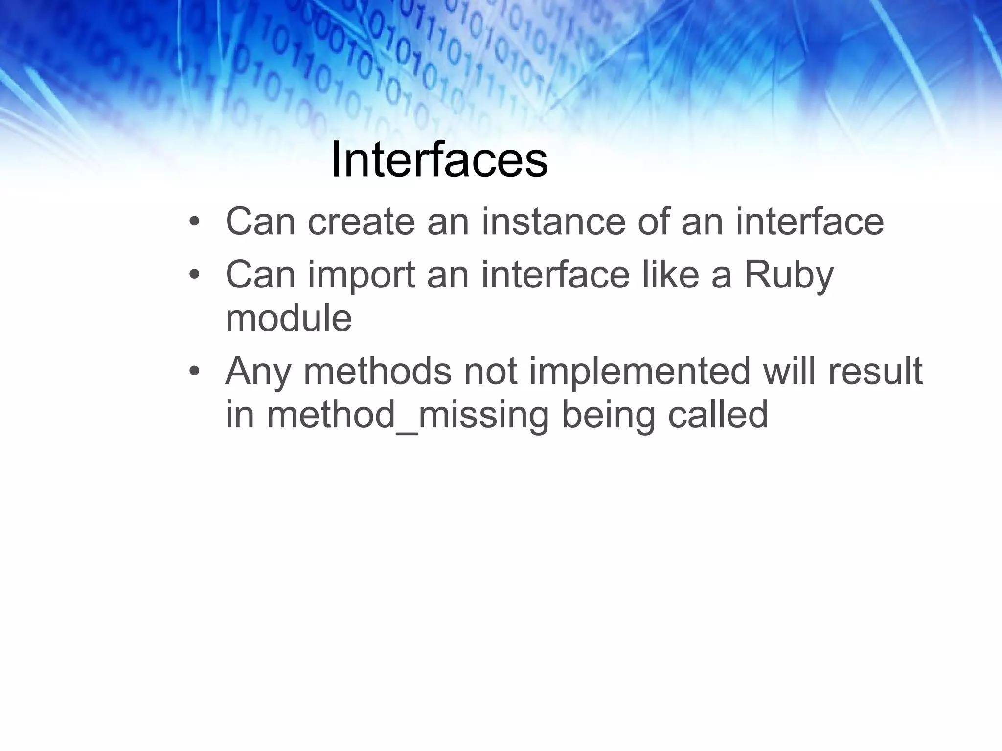 Interfaces Can create an instance of an interface Can import an interface like a Ruby module Any methods not implemented will result in method_missing being called  