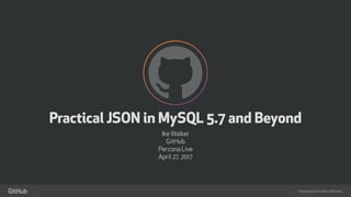 How people build software
!
"
Practical JSON in MySQL 5.7 and Beyond
IkeWalker
GitHub
Percona Live
April 27, 2017
 