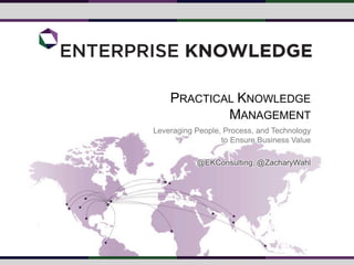 PRACTICAL KNOWLEDGE
MANAGEMENT
Leveraging People, Process, and Technology
to Ensure Business Value
@EKConsulting, @ZacharyWahl
 