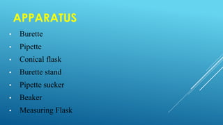 APPARATUS
• Burette
• Pipette
• Conical flask
• Burette stand
• Pipette sucker
• Beaker
• Measuring Flask
 