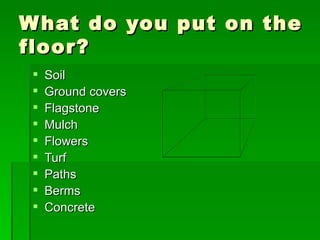 What do you put on the floor? Soil Ground covers Flagstone Mulch Flowers Turf Paths Berms Concrete 