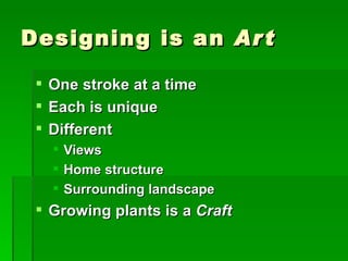 Designing is an  Art One stroke at a time Each is unique Different Views Home structure Surrounding landscape Growing plants is a  Craft 