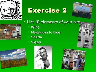 Exercise 2  List 10 elements of your site Wind Neighbors to hide Shade Views 