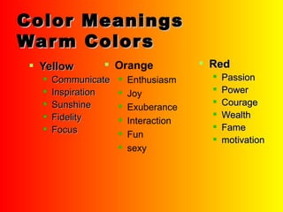 Color Meanings Warm Colors Yellow Communicate Inspiration Sunshine Fidelity Focus Red Passion Power Courage Wealth Fame motivation Orange Enthusiasm Joy Exuberance Interaction Fun sexy 