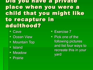 Did you have a private place when you were a child that you might like to recapture in adulthood? Cave Ocean View Mountain Top Island Meadow  Prairie Exercise 7 Pick one of the following pictures and list four ways to recreate this in your yard 