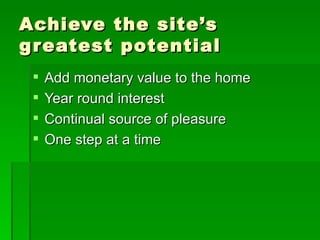 Achieve the site’s greatest potential Add monetary value to the home Year round interest Continual source of pleasure One step at a time 