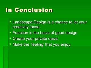 In Conclusion Landscape Design is a chance to let your creativity loose Function is the basis of good design Create your private oasis Make the ‘feeling’ that you enjoy 