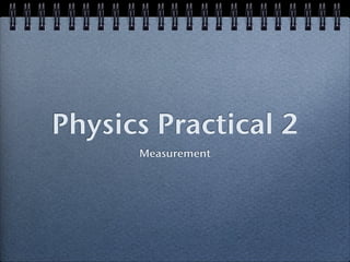 Physics Practical 2
Measurement
 