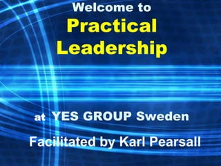 Welcome to
      Practical
     Leadership


at   YES GROUP Sweden

Facilitated by Karl Pearsall
 