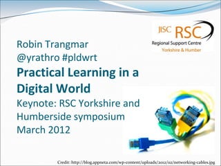 Robin Trangmar
@yrathro #pldwrt
Practical Learning in a
Digital World
Keynote: RSC Yorkshire and
Humberside symposium
March 2012

        Credit: http://blog.appneta.com/wp-content/uploads/2012/02/networking-cables.jpg
 