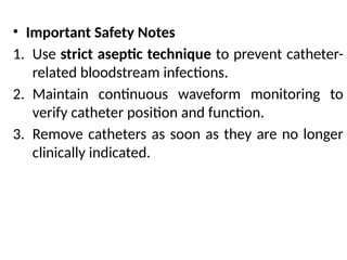 • Important Safety Notes
1. Use strict aseptic technique to prevent catheter-
related bloodstream infections.
2. Maintain continuous waveform monitoring to
verify catheter position and function.
3. Remove catheters as soon as they are no longer
clinically indicated.
 