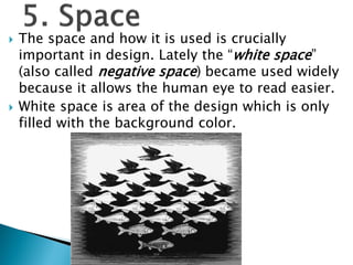 The space and how it is used is crucially
important in design. Lately the “white space”
(also called negative space) became used widely
because it allows the human eye to read easier.
 White space is area of the design which is only
filled with the background color.
 
