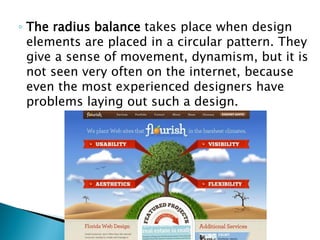 ◦ The radius balance takes place when design
elements are placed in a circular pattern. They
give a sense of movement, dynamism, but it is
not seen very often on the internet, because
even the most experienced designers have
problems laying out such a design.
 