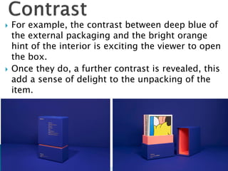  For example, the contrast between deep blue of
the external packaging and the bright orange
hint of the interior is exciting the viewer to open
the box.
 Once they do, a further contrast is revealed, this
add a sense of delight to the unpacking of the
item.

 