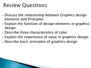  Discuss the relationship between Graphics design
elements and Principles
 Explain the function of design elements in graphics
design
 Describe three characteristics of color
 Explain the importance of value in graphics design
 Describe basic principles of graphics design
 