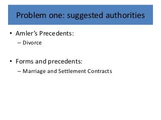 Problem one: suggested authorities
• Amler’s Precedents:
– Divorce
• Forms and precedents:
– Marriage and Settlement Contracts
 
