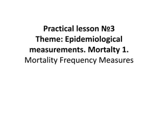 Practical lesson №3
Theme: Epidemiological
measurements. Mortalty 1.
Mortality Frequency Measures
 