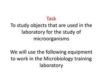 Task
To study objects that are used in the
laboratory for the study of
microorganisms
We will use the following equipment
to work in the Microbiology training
laboratory
 