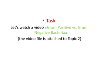 • Task
Let's watch a video «Gram Positive vs. Gram
Negative Bacteria»
(the video file is attached to Topic 2)
 