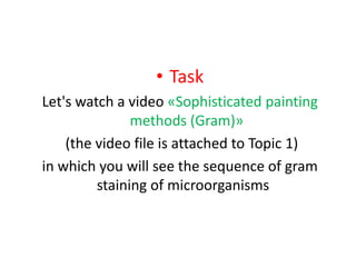 • Task
Let's watch a video «Sophisticated painting
methods (Gram)»
(the video file is attached to Topic 1)
in which you will see the sequence of gram
staining of microorganisms
 