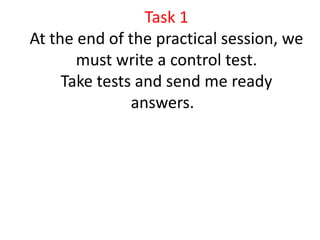 Task 1
At the end of the practical session, we
must write a control test.
Take tests and send me ready
answers.
 