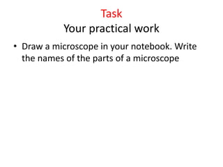 Task
Your practical work
• Draw a microscope in your notebook. Write
the names of the parts of a microscope
 