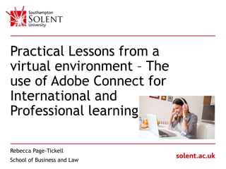 Click to edit Master title style
Practical Lessons from a
virtual environment – The
use of Adobe Connect for
International and
Professional learning
Rebecca Page-Tickell
School of Business and Law
 