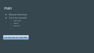 man
● Manual references
● Try it for yourself:
○ man pwd
○ man ls
○ man rm
○ ...
You can even run ‘man man’
 