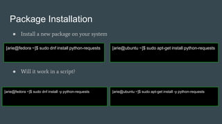 Package Installation
● Install a new package on your system
● Will it work in a script?
[arie@fedora ~]$ sudo dnf install python-requests [arie@ubuntu ~]$ sudo apt-get install python-requests
[arie@fedora ~]$ sudo dnf install -y python-requests [arie@ubuntu ~]$ sudo apt-get install -y python-requests
 