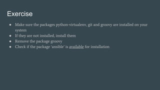 Exercise
● Make sure the packages python-virtualenv, git and groovy are installed on your
system
● If they are not installed, install them
● Remove the package groovy
● Check if the package ‘ansible’ is available for installation
 