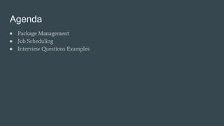 Agenda
● Package Management
● Job Scheduling
● Interview Questions Examples
 