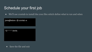 Schedule your first job
● We’ll use crontab to install the cron files which define what to run and when
[arie@fedora ~]$ crontab -e
*/2 * * * * /bin/ls
● Save the file and exit
 