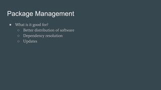 Package Management
● What is it good for?
○ Better distribution of software
○ Dependency resolution
○ Updates
 