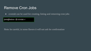 Remove Cron Jobs
● crontab can be used for creating, listing and removing cron jobs
Note: be careful, in some flavors it will not ask for confirmation
[arie@fedora ~]$ crontab -r
 