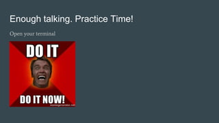 Enough talking. Practice Time!
Open your terminal
 