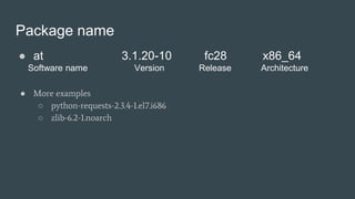 Package name
● at 3.1.20-10 fc28 x86_64
Software name Version Release Architecture
● More examples
○ python-requests-2.3.4-1.el7.i686
○ zlib-6.2-1.noarch
 