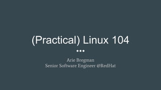 (Practical) Linux 104
Arie Bregman
Senior Software Engineer @RedHat
 