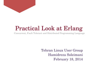 Hamidreza Soleimani
Practical Look at Erlang
 
Concurrent, Fault Tolerant and Distributed Programming Language
Tehran Linux User Group
February 18, 2014
 