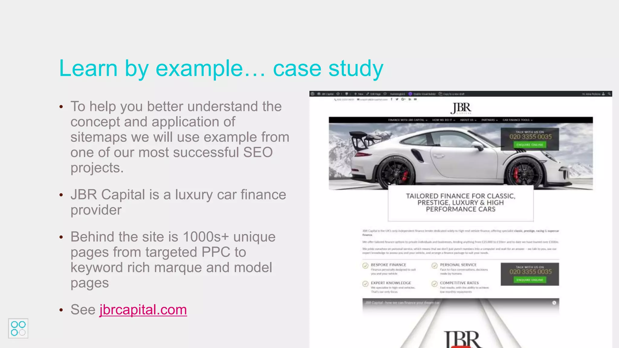 Learn by example… case study
• To help you better understand the
concept and application of
sitemaps we will use example from
one of our most successful SEO
projects.
• JBR Capital is a luxury car finance
provider
• Behind the site is 1000s+ unique
pages from targeted PPC to
keyword rich marque and model
pages
• See jbrcapital.com
 