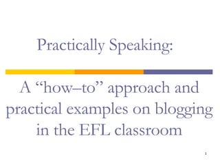 Practically Speaking:   A “how–to” approach and practical examples on blogging in the EFL classroom 