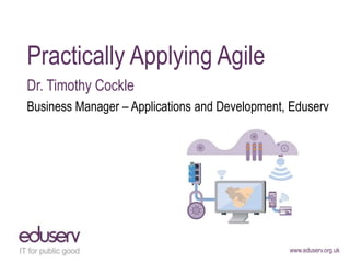 Practically Applying Agile
Dr. Timothy Cockle
Business Manager – Applications and Development, Eduserv

www.eduserv.org.uk

 