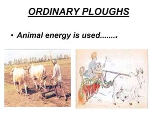 ORDINARY PLOUGHS
• Animal energy is used........