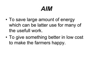 AIM
• To save large amount of energy
which can be latter use for many of
the usefull work.
• To give something better in low cost
to make the farmers happy.