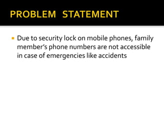  Due to security lock on mobile phones, family
member’s phone numbers are not accessible
in case of emergencies like accidents
 