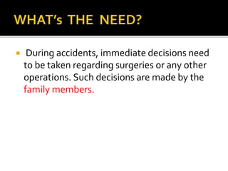  During accidents, immediate decisions need
to be taken regarding surgeries or any other
operations. Such decisions are made by the
family members.
 