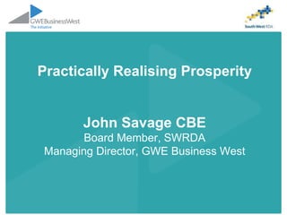 Practically Realising Prosperity John Savage CBE Board Member, SWRDA Managing Director, GWE Business West 