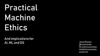 Practical
Machine
Ethics
And implications for
AI, ML and DS Jesus Ramos
@xuxoramos
fb.com/xuxoramos
linkdin/xuxoramos
aixsw.mx
 